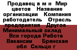 Продавец в м-н "Мир цветов › Название организации ­ Компания-работодатель › Отрасль предприятия ­ Другое › Минимальный оклад ­ 1 - Все города Работа » Вакансии   . Брянская обл.,Сельцо г.